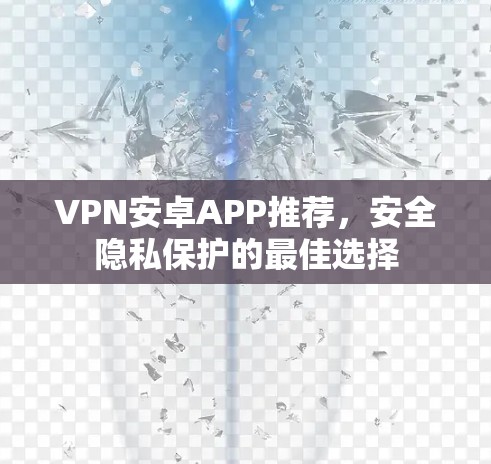 VPN安卓APP推荐,安全隐私保护的最佳选择 VPN安卓APP推荐,安全隐私保护的最佳选择