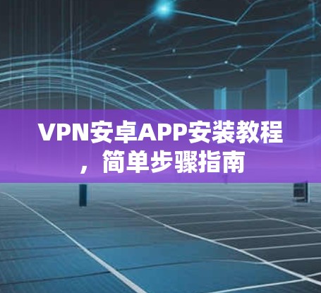 VPN安卓APP安装教程,简单步骤指南 VPN安卓APP安装教程,简单步骤指南