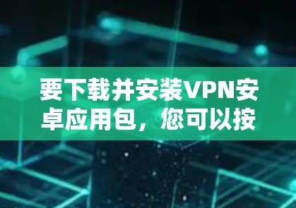 要下载并安装VPN安卓应用包,您可以按照以下步骤操作 要下载并安装VPN安卓应用包,您可以按照以下步骤操作