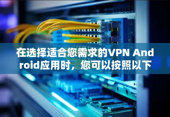 在选择适合您需求的VPN Android应用时,您可以按照以下步骤进行 在选择适合您需求的VPN Android应用时,您可以按照以下步骤进行
