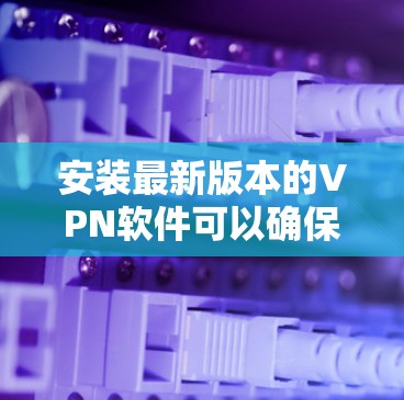安装最新版本的VPN软件可以确保你有更好的安全性和功能。以下是几款常用的VPN软件的安装步骤