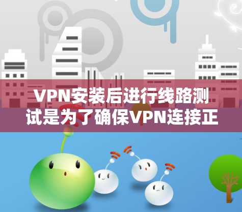 VPN安装后进行线路测试是为了确保VPN连接正常，网络延迟低，且数据传输稳定。以下是一些常用的VPN线路测试方法