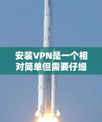 安装VPN是一个相对简单但需要仔细完成的过程，以下是分步骤的指南，帮助您顺利完成安装和配置