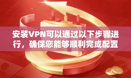 安装VPN可以通过以下步骤进行,确保您能够顺利完成配置 安装VPN可以通过以下步骤进行,确保您能够顺利完成配置