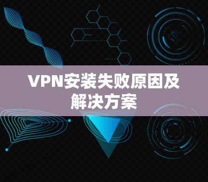 VPN安装失败原因及解决方案 VPN安装失败原因及解决方案
