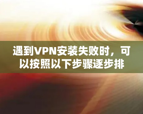 遇到VPN安装失败时,可以按照以下步骤逐步排查和解决问题 遇到VPN安装失败时,可以按照以下步骤逐步排查和解决问题