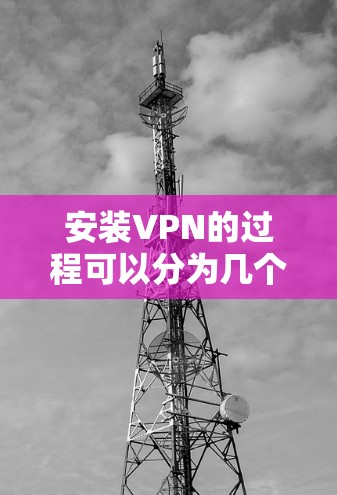 安装VPN的过程可以分为几个步骤,以下是一个清晰的指南 安装VPN的过程可以分为几个步骤,以下是一个清晰的指南