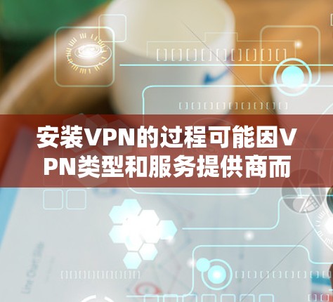 安装VPN的过程可能因VPN类型和服务提供商而异,但通常步骤包括以下几点 安装VPN的过程可能因VPN类型和服务提供商而异,但通常步骤包括以下几点
