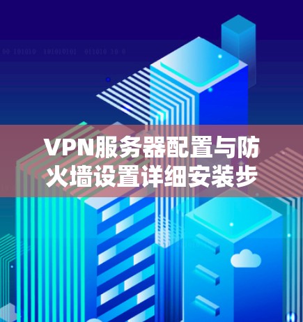 VPN服务器配置与防火墙设置详细安装步骤指南 VPN服务器配置与防火墙设置详细安装步骤指南