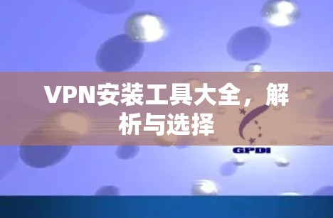 VPN安装工具大全,解析与选择 VPN安装工具大全,解析与选择