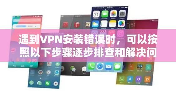 遇到VPN安装错误时，可以按照以下步骤逐步排查和解决问题