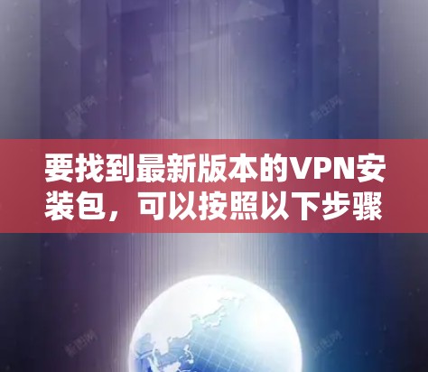 要找到最新版本的VPN安装包,可以按照以下步骤操作 要找到最新版本的VPN安装包,可以按照以下步骤操作