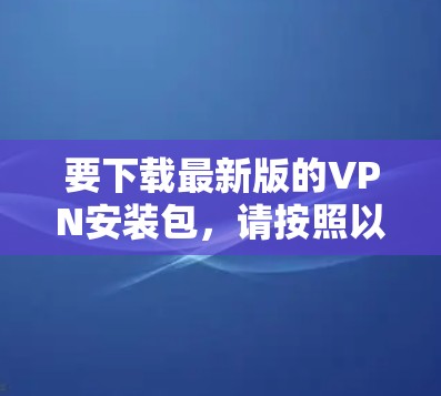 要下载最新版的VPN安装包,请按照以下步骤操作 要下载最新版的VPN安装包,请按照以下步骤操作