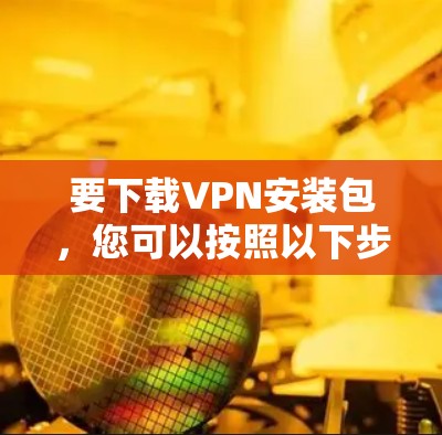要下载VPN安装包,您可以按照以下步骤操作 要下载VPN安装包,您可以按照以下步骤操作