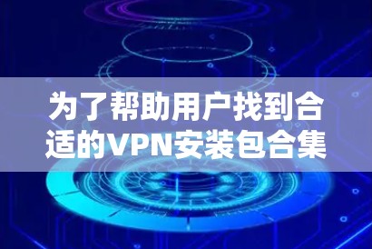 为了帮助用户找到合适的VPN安装包合集,以下是一个有条理的指南,涵盖了主要的考虑因素和推荐资源 为了帮助用户找到合适的VPN安装包合集,以下是一个有条理的指南,涵盖了主要的考虑因素和推荐资源