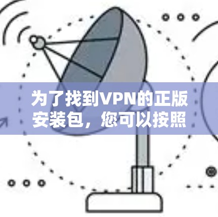 为了找到VPN的正版安装包,您可以按照以下步骤操作 为了找到VPN的正版安装包,您可以按照以下步骤操作