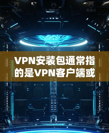 VPN安装包通常指的是VPN客户端或VPN服务器的安装文件,具体取决于你使用的VPN服务和目标平台。以下是一些常见的VPN安装包信息 VPN安装包通常指的是VPN客户端或VPN服务器的安装文件,具体取决于你使用的VPN服务和目标平台。以下是一些常见的VPN安装包信息