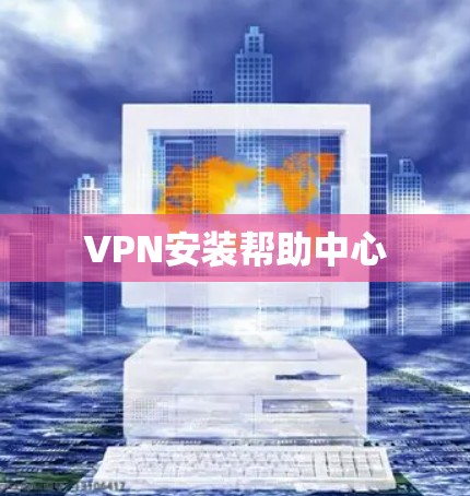 VPN安装帮助中心 VPN安装帮助中心