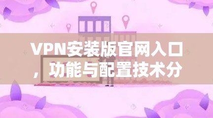 VPN安装版官网入口，功能与配置技术分析