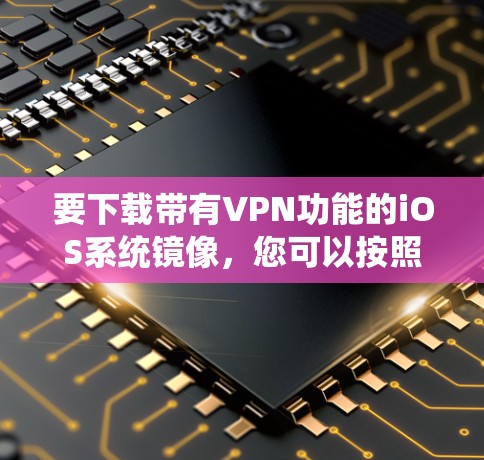 要下载带有VPN功能的iOS系统镜像,您可以按照以下步骤操作 要下载带有VPN功能的iOS系统镜像,您可以按照以下步骤操作