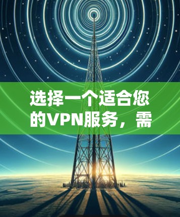 选择一个适合您的VPN服务,需要综合考虑多个因素,以确保您的网络安全和使用体验。以下是根据您的需求整理的选择指南 选择一个适合您的VPN服务,需要综合考虑多个因素,以确保您的网络安全和使用体验。以下是根据您的需求整理的选择指南
