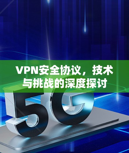 VPN安全协议,技术与挑战的深度探讨 VPN安全协议,技术与挑战的深度探讨