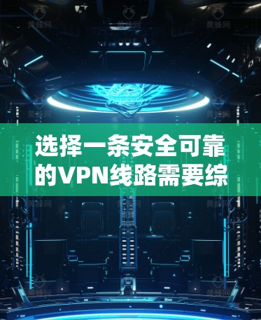 选择一条安全可靠的VPN线路需要综合考虑多个因素,以下是根据您的思考过程整理出的分步指南 选择一条安全可靠的VPN线路需要综合考虑多个因素,以下是根据您的思考过程整理出的分步指南