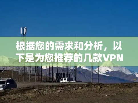 根据您的需求和分析,以下是为您推荐的几款VPN软件,并附有详细的选择理由 根据您的需求和分析,以下是为您推荐的几款VPN软件,并附有详细的选择理由