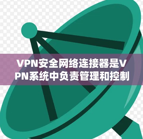 VPN安全网络连接器是VPN系统中负责管理和控制连接的关键组件，主要负责在公共网络上建立安全连接，确保数据传输的安全性。以下是对VPN安全网络连接器的详细分析和总结
