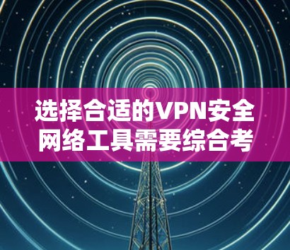 选择合适的VPN安全网络工具需要综合考虑多个因素,以下是对几款主要工具的分析和总结,帮助你做出明智的选择 选择合适的VPN安全网络工具需要综合考虑多个因素,以下是对几款主要工具的分析和总结,帮助你做出明智的选择