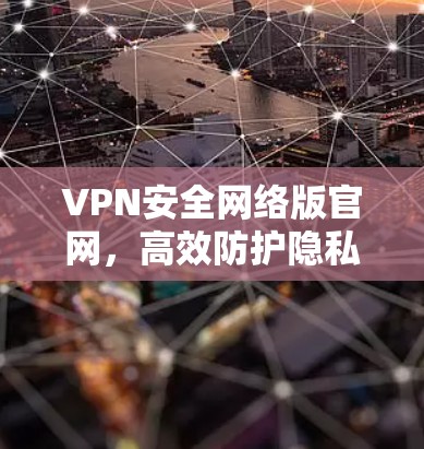 VPN安全网络版官网,高效防护隐私数据的核心解决方案 VPN安全网络版官网,高效防护隐私数据的核心解决方案