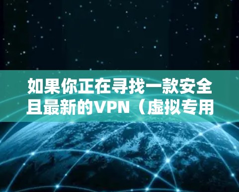 如果你正在寻找一款安全且最新的VPN(虚拟专用网络)应用程序,以下是一些推荐的最新版本 如果你正在寻找一款安全且最新的VPN(虚拟专用网络)应用程序,以下是一些推荐的最新版本