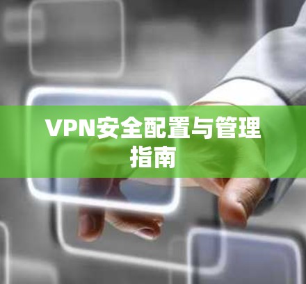 VPN安全配置与管理指南 VPN安全配置与管理指南