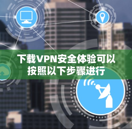 下载VPN安全体验可以按照以下步骤进行 下载VPN安全体验可以按照以下步骤进行