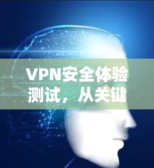 VPN安全体验测试,从关键因素到实用建议 VPN安全体验测试,从关键因素到实用建议