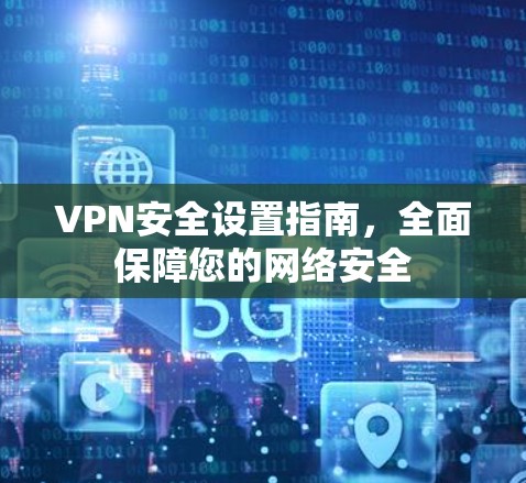 VPN安全设置指南,全面保障您的网络安全 VPN安全设置指南,全面保障您的网络安全