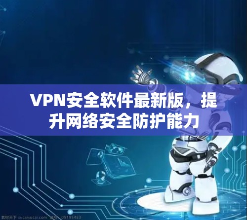 VPN安全软件最新版,提升网络安全防护能力 VPN安全软件最新版,提升网络安全防护能力