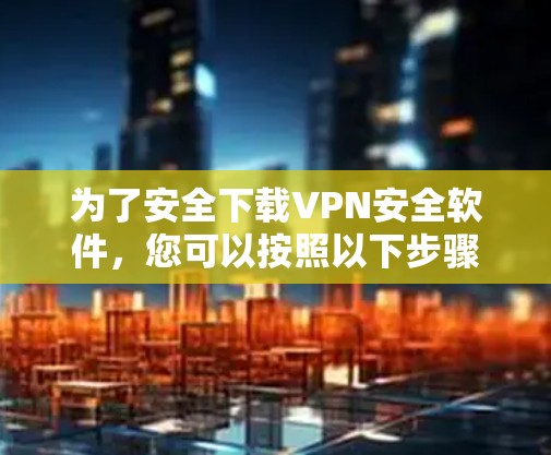 为了安全下载VPN安全软件，您可以按照以下步骤操作