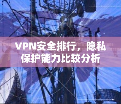 VPN安全排行,隐私保护能力比较分析 VPN安全排行,隐私保护能力比较分析