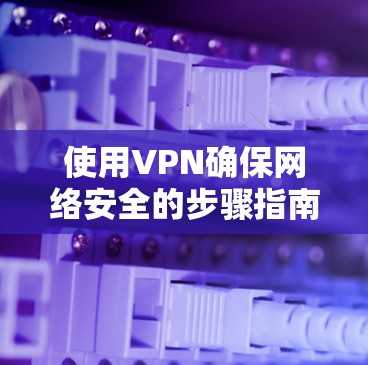 使用VPN确保网络安全的步骤指南 使用VPN确保网络安全的步骤指南