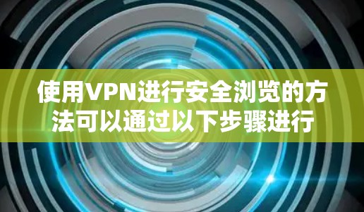 使用VPN进行安全浏览的方法可以通过以下步骤进行 使用VPN进行安全浏览的方法可以通过以下步骤进行