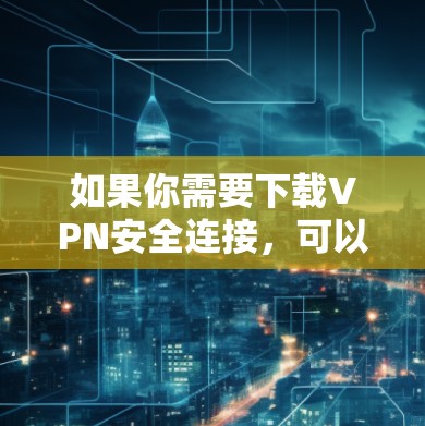 如果你需要下载VPN安全连接,可以按照以下步骤操作 如果你需要下载VPN安全连接,可以按照以下步骤操作