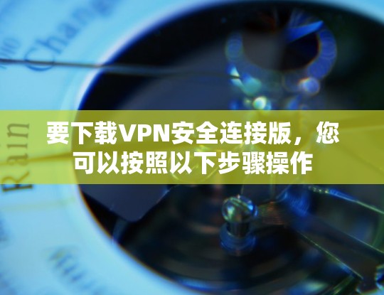 要下载VPN安全连接版,您可以按照以下步骤操作 要下载VPN安全连接版,您可以按照以下步骤操作