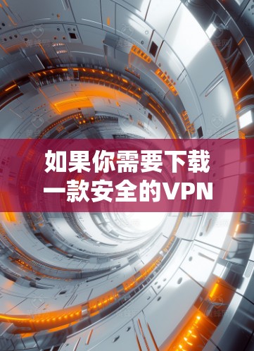 如果你需要下载一款安全的VPN（虚拟专用网络）连接APP，可以选择以下几款知名且受欢迎的VPN服务。请确保从官方网站或合法的应用商店下载，以避免安全风险