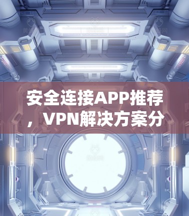 安全连接APP推荐,VPN解决方案分析 安全连接APP推荐,VPN解决方案分析