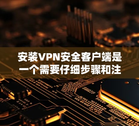 安装VPN安全客户端是一个需要仔细步骤和注意的过程。以下是分步指南,帮助您顺利完成安装 安装VPN安全客户端是一个需要仔细步骤和注意的过程。以下是分步指南,帮助您顺利完成安装