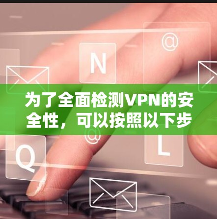 为了全面检测VPN的安全性,可以按照以下步骤使用相关工具进行检查和测试 为了全面检测VPN的安全性,可以按照以下步骤使用相关工具进行检查和测试