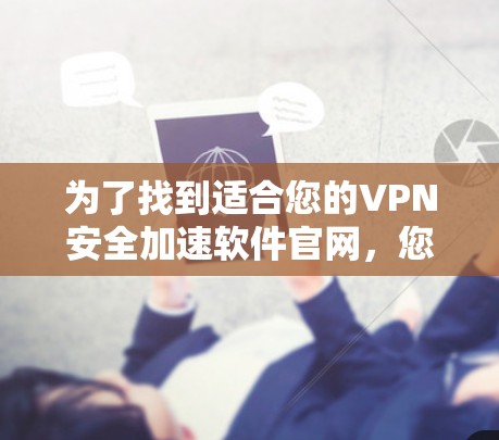 为了找到适合您的VPN安全加速软件官网,您可以按照以下步骤进行 为了找到适合您的VPN安全加速软件官网,您可以按照以下步骤进行