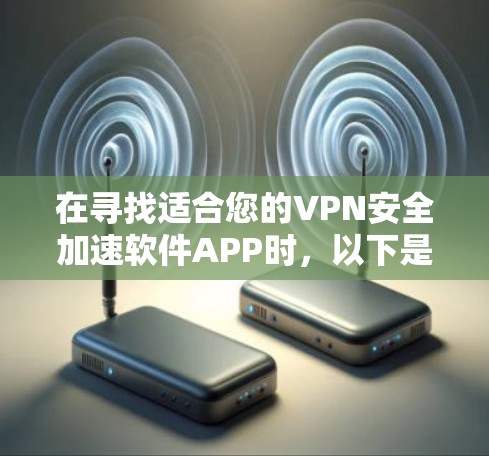 在寻找适合您的VPN安全加速软件APP时,以下是一些建议和步骤,帮助您做出明智的选择 在寻找适合您的VPN安全加速软件APP时,以下是一些建议和步骤,帮助您做出明智的选择