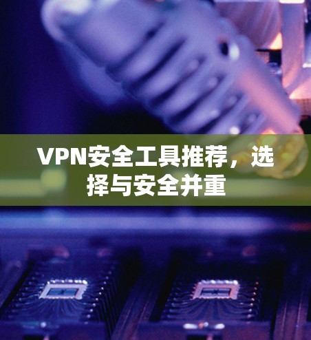 VPN安全工具推荐,选择与安全并重 VPN安全工具推荐,选择与安全并重